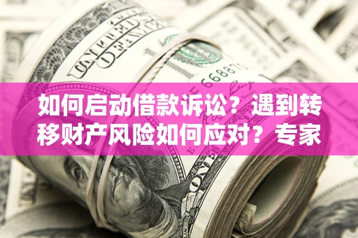 济南如何启动借款诉讼？遇到转移财产风险如何应对？专家解局支招