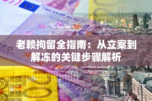 济南老赖拘留全指南：从立案到解冻的关键步骤解析
