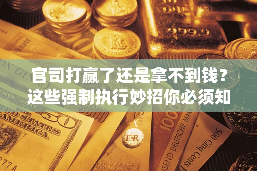 济南官司打赢了还是拿不到钱？这些强制执行妙招你必须知道