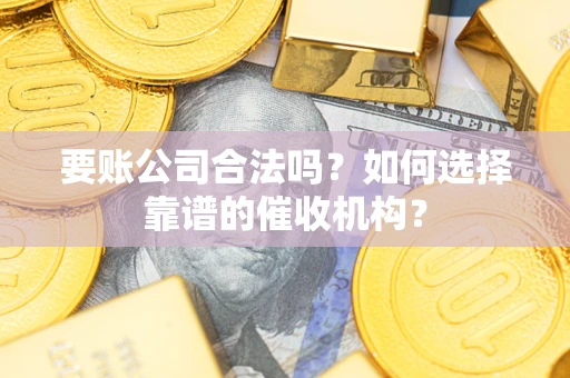 济南要账公司合法吗？如何选择靠谱的催收机构？