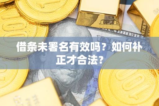 济南借条未署名有效吗？如何补正才合法？