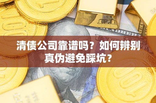 济南清债公司靠谱吗？如何辨别真伪避免踩坑？
