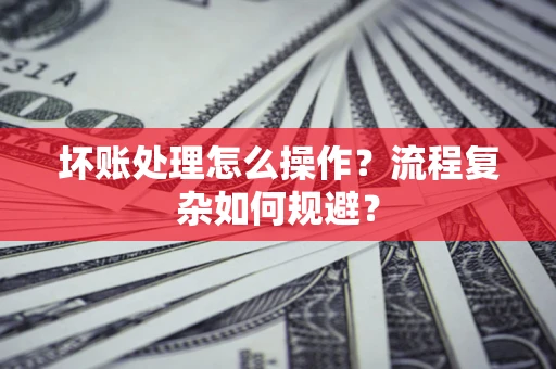 济南坏账处理怎么操作？流程复杂如何规避？
