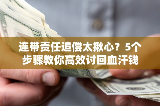 济南连带责任追偿太揪心？5个步骤教你高效讨回血汗钱