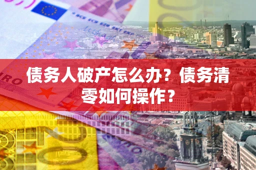 济南债务人破产怎么办？债务清零如何操作？