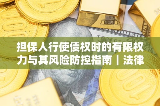 济南担保人行使债权时的有限权力与其风险防控指南｜法律实务解析