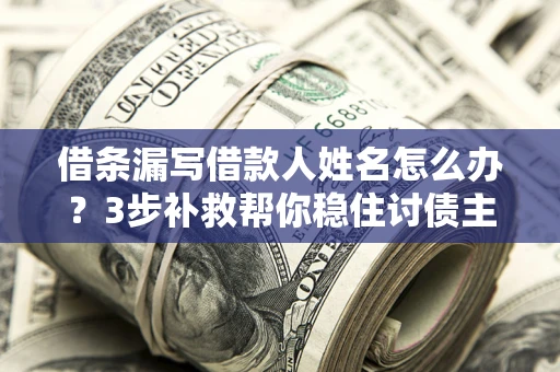 济南借条漏写借款人姓名怎么办？3步补救帮你稳住讨债主动权