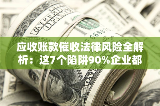 济南应收账款催收法律风险全解析：这7个陷阱90%企业都踩过（含合规应对指南）