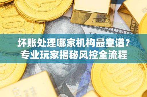 济南坏账处理哪家机构最靠谱？专业玩家揭秘风控全流程