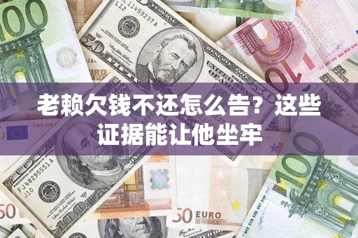 济南老赖欠钱不还怎么告？这些证据能让他坐牢