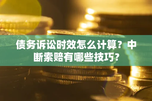 济南债务诉讼时效怎么计算？中断索赔有哪些技巧？