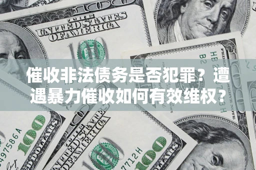 济南催收非法债务是否犯罪?遭遇暴力催收如何有效维权? 济南催收非法债务是否犯罪?遭遇暴力催收如何有效维权?