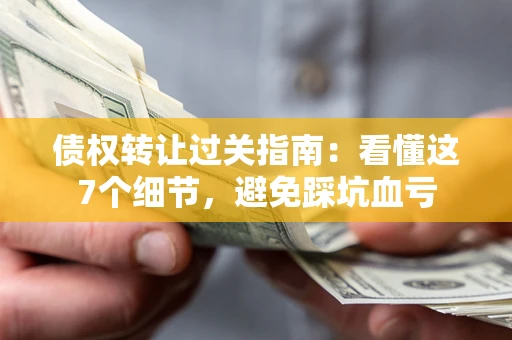 济南债权转让过关指南：看懂这7个细节，避免踩坑血亏