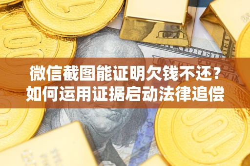 济南微信截图能证明欠钱不还？如何运用证据启动法律追偿程序？