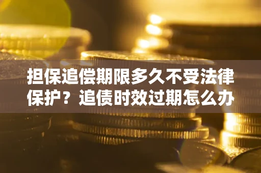 济南担保追偿期限多久不受法律保护？追债时效过期怎么办？