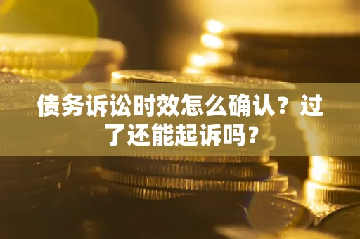 济南债务诉讼时效怎么确认？过了还能起诉吗？