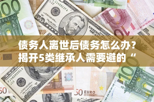 济南债务人离世后债务怎么办？揭开5类继承人需要避的“坑”