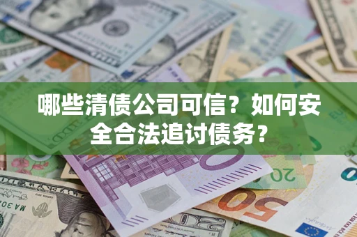 济南哪些清债公司可信？如何安全合法追讨债务？