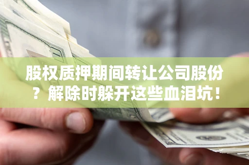 济南股权质押期间转让公司股份？解除时躲开这些血泪坑！