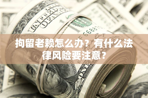 济南拘留老赖怎么办？有什么法律风险要注意？