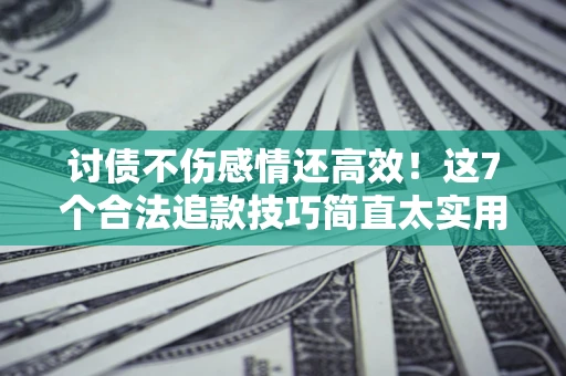 济南讨债不伤感情还高效！这7个合法追款技巧简直太实用