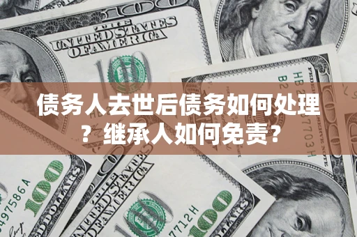 济南债务人去世后债务如何处理？继承人如何免责？