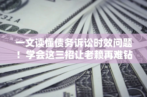 济南一文读懂债务诉讼时效问题！学会这三招让老赖再难钻空子