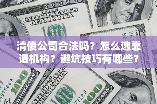 济南清债公司合法吗？怎么选靠谱机构？避坑技巧有哪些？