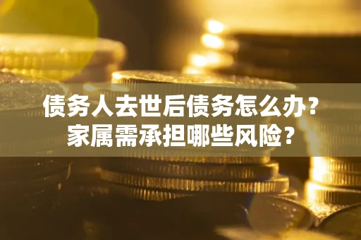 济南债务人去世后债务怎么办？家属需承担哪些风险？