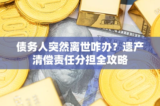 济南债务人突然离世咋办？遗产清偿责任分担全攻略