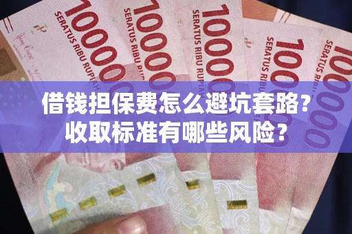 济南借钱担保费怎么避坑套路?收取标准有哪些风险? 济南借钱担保费怎么避坑套路?收取标准有哪些风险?
