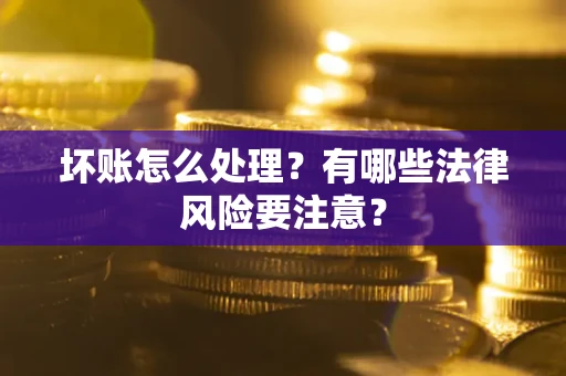 济南坏账怎么处理？有哪些法律风险要注意？
