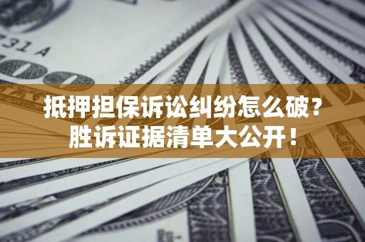 济南抵押担保诉讼纠纷怎么破？胜诉证据清单大公开！