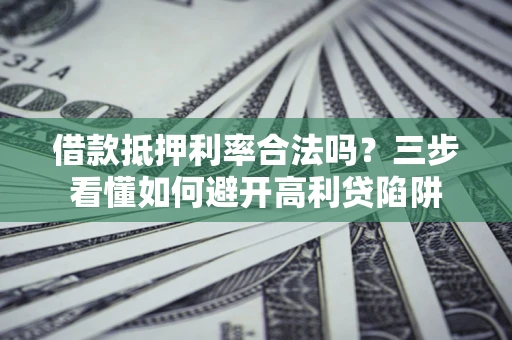 济南借款抵押利率合法吗？三步看懂如何避开高利贷陷阱