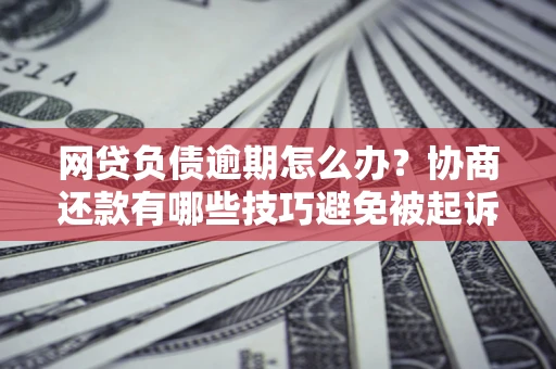 济南网贷负债逾期怎么办？协商还款有哪些技巧避免被起诉？