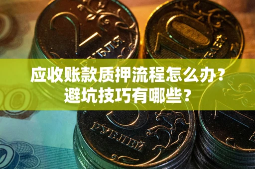 济南应收账款质押流程怎么办？避坑技巧有哪些？