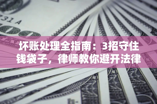 济南坏账处理全指南：3招守住钱袋子，律师教你避开法律雷区