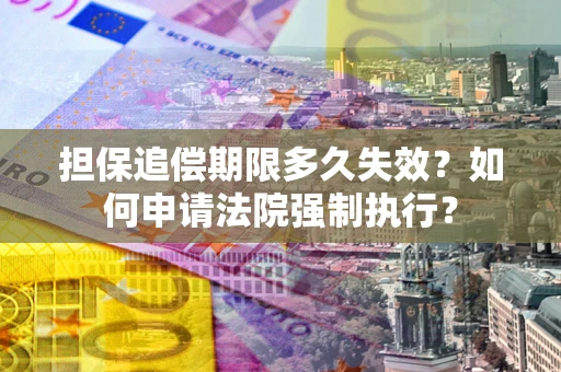 济南担保追偿期限多久失效？如何申请法院强制执行？