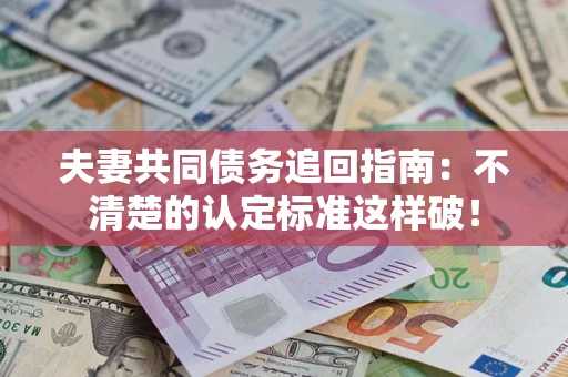 济南夫妻共同债务追回指南：不清楚的认定标准这样破！