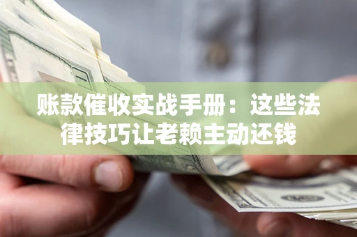 济南账款催收实战手册：这些法律技巧让老赖主动还钱