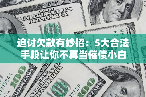 济南追讨欠款有妙招：5大合法手段让你不再当催债小白