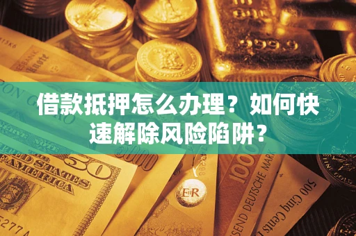 济南借款抵押怎么办理？如何快速解除风险陷阱？