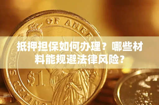 济南抵押担保如何办理？哪些材料能规避法律风险？
