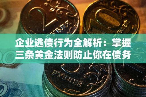 济南企业逃债行为全解析：掌握三条黄金法则防止你在债务乱局中“踩雷”