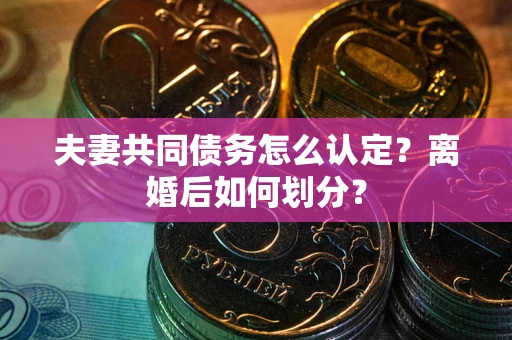 济南夫妻共同债务怎么认定？离婚后如何划分？