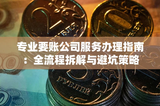 济南专业要账公司服务办理指南：全流程拆解与避坑策略