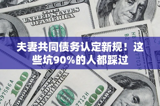济南夫妻共同债务认定新规！这些坑90%的人都踩过