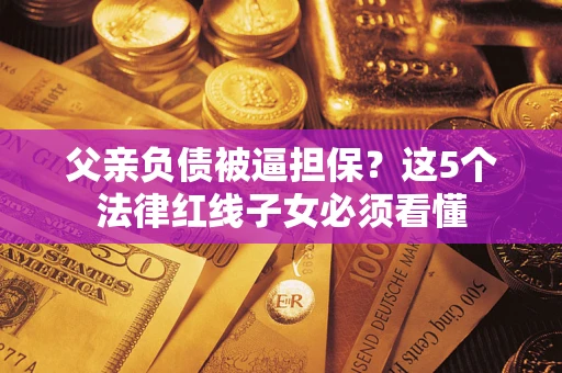 济南父亲负债被逼担保？这5个法律红线子女必须看懂