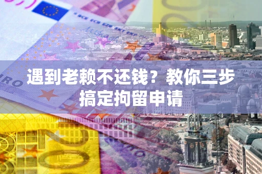 济南遇到老赖不还钱？教你三步搞定拘留申请