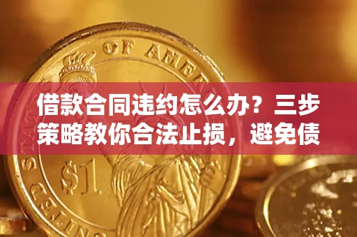 济南借款合同违约怎么办？三步策略教你合法止损，避免债务危机升级